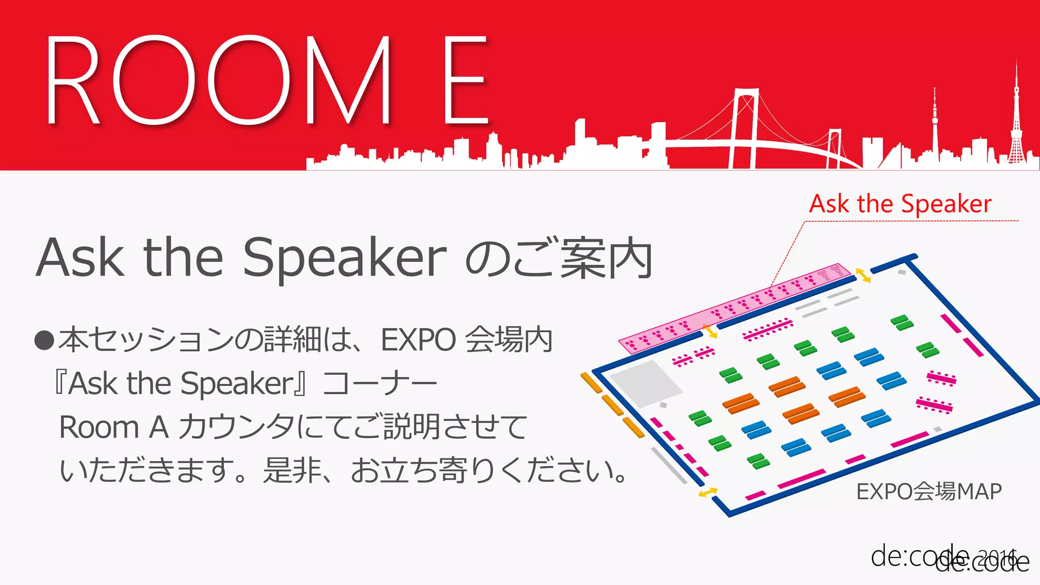 ROOM E
Ask the Speaker のご案内
●本セッションの詳細は、EXPO 会場内
『Ask the Speaker』コーナー
Room A カウンタにてご説明させて
いただきます。是非、お立ち寄りください。
Ask the Speaker
EXPO会場MAP
 