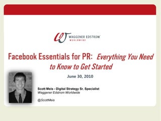 Facebook Essentials for PR:  Everything You Need to Know to Get Started June 30, 2010 Scott Meis - Digital Strategy Sr. Specialist Waggener Edstrom Worldwide @ScottMeis 