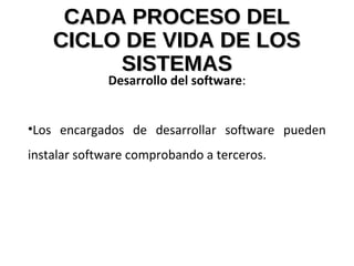 CADA PROCESO DELCADA PROCESO DEL
CICLO DE VIDA DE LOSCICLO DE VIDA DE LOS
SISTEMASSISTEMAS
Desarrollo del software:
•Los encargados de desarrollar software pueden
instalar software comprobando a terceros.
 