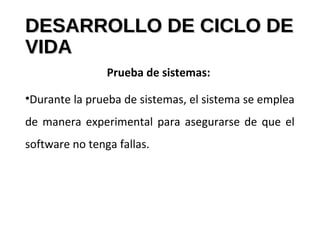 DESARROLLO DE CICLO DEDESARROLLO DE CICLO DE
VIDAVIDA
Prueba de sistemas:
•Durante la prueba de sistemas, el sistema se emplea
de manera experimental para asegurarse de que el
software no tenga fallas.
 