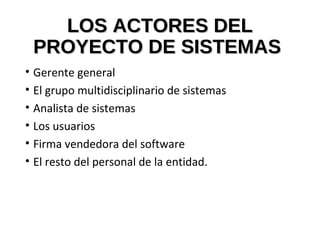 LOS ACTORES DELLOS ACTORES DEL
PROYECTO DE SISTEMASPROYECTO DE SISTEMAS
• Gerente general
• El grupo multidisciplinario de sistemas
• Analista de sistemas
• Los usuarios
• Firma vendedora del software
• El resto del personal de la entidad.
 