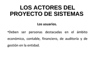LOS ACTORES DELLOS ACTORES DEL
PROYECTO DE SISTEMASPROYECTO DE SISTEMAS
Los usuarios.
•Deben ser personas destacadas en el ámbito
económico, contable, financiero, de auditoría y de
gestión en la entidad.
 