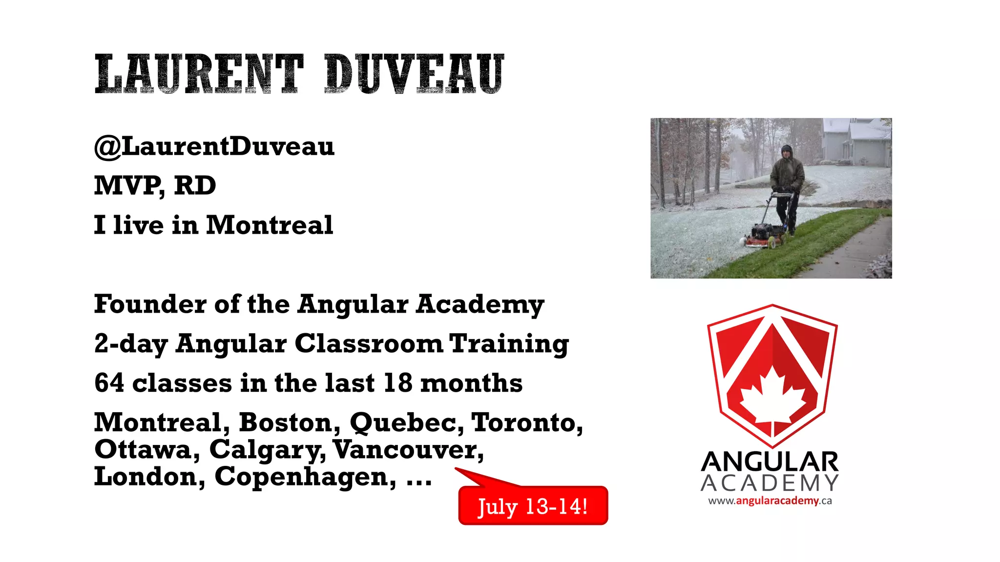 @LaurentDuveau MVP, RD I live in Montreal Founder of the Angular Academy 2-day Angular Classroom Training 64 classes in the last 18 months Montreal, Boston, Quebec, Toronto, Ottawa, Calgary, Vancouver, London, Copenhagen, … July 13-14! 