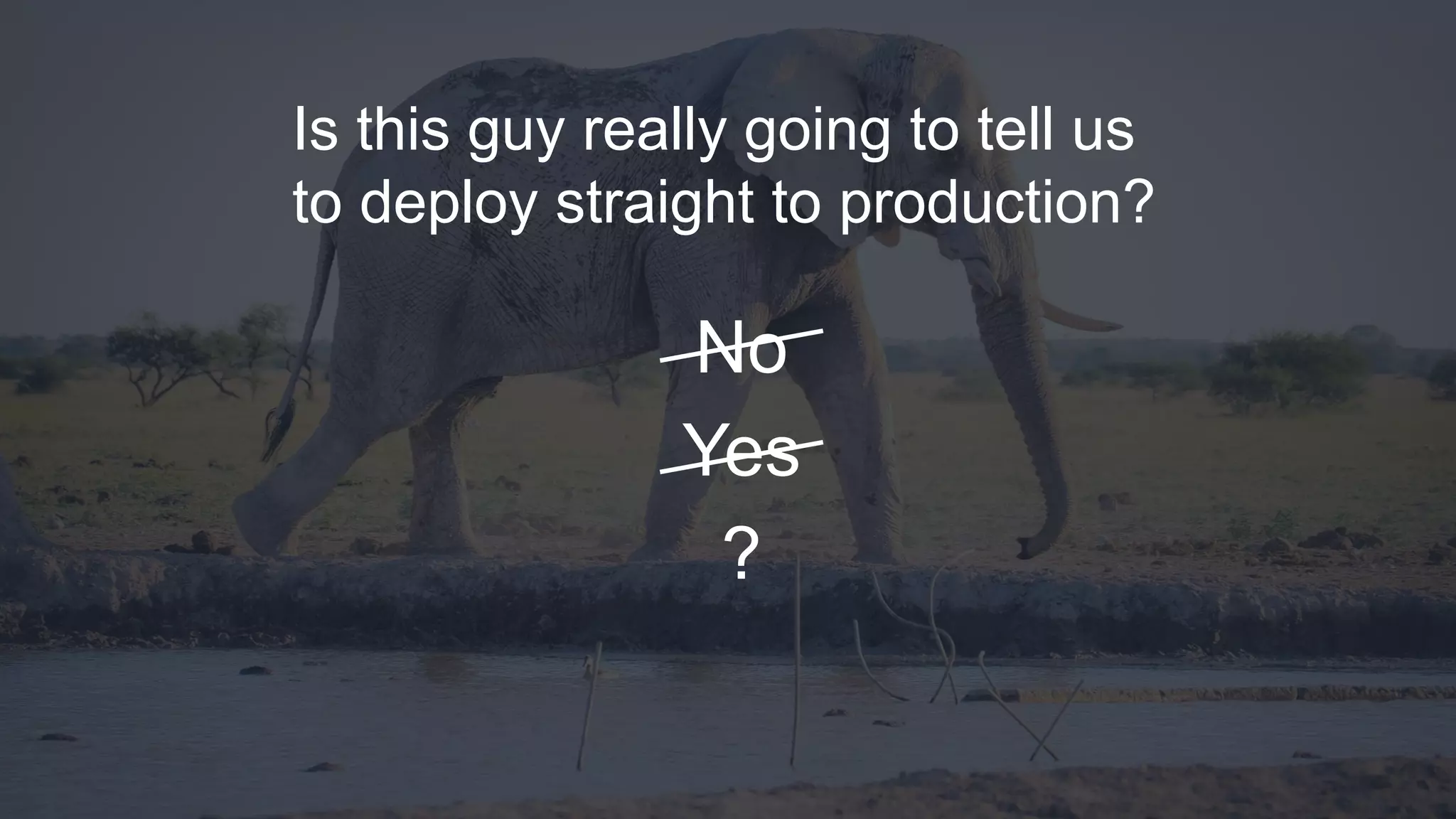 Is this guy really going to tell us
to deploy straight to production?
No
Yes
?
 