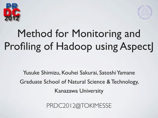 Method for Monitoring and
Proﬁling of Hadoop using AspectJ

    Yusuke Shimizu, Kouhei Sakurai, Satoshi Yamane
   Graduate School of Natural Science & Technology,
                 Kanazawa University

             PRDC2012@TOKIMESSE
 