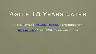 Agile 18 Years Later
@jasonlittle | leanchange.org | #PrDCDeliver
http://sli.do Code: 5232 to ask questions
 