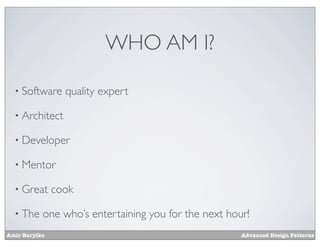 WHO AM I?

  • Software     quality expert

  • Architect

  • Developer

  • Mentor

  • Great      cook

  • The    one who’s entertaining you for the next hour!
Amir Barylko                                          Advanced Design Patterns
 