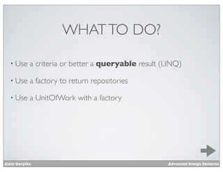 WHAT TO DO?

  • Use    a criteria or better a queryable result (LINQ)

  • Use    a factory to return repositories

  • Use    a UnitOfWork with a factory




Amir Barylko                                        Advanced Design Patterns
 