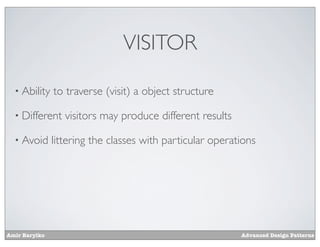 VISITOR

  • Ability    to traverse (visit) a object structure

  • Different     visitors may produce different results

  • Avoid      littering the classes with particular operations




Amir Barylko                                               Advanced Design Patterns
 