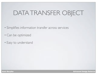 DATA TRANSFER OBJECT

  • Simpliﬁes   information transfer across services

  • Can    be optimized

  • Easy   to understand




Amir Barylko                                           Advanced Design Patterns
 