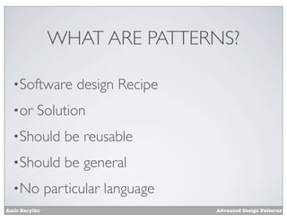 WHAT ARE PATTERNS?

  •Software         design Recipe
  •or     Solution
  •Should         be reusable
  •Should         be general
  •No          particular language
Amir Barylko                         Advanced Design Patterns
 