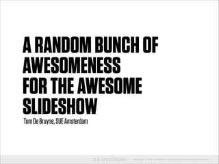 A RANDOM BUNCH OF
AWESOMENESS
FOR THE AWESOME
SLIDESHOW
Tom De Bruyne, SUE Amsterdam
!

Koestraat 5b 1012 BW Amsterdam www.sueamsterdam.com all copyrights reserved

 