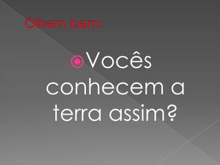 Vocês
conhecem a
terra assim?
 