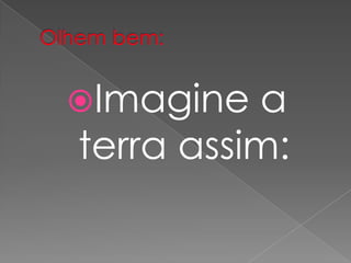Imagine a
terra assim:
 