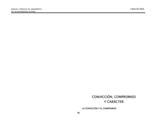 MANUAL Y PREDICAS DE LANZAMIENTO CASA DE DIOS
RED DE MATRIMONIOS JÓVENES
42
C
CO
ON
NV
VI
IC
CC
CI
IÓ
ÓN
N,
, C
CO
OM
MP
PR
RO
OM
MI
IS
SO
O
Y
Y C
CA
AR
RÁ
ÁC
CT
TE
ER
R
LA CONVICCIÓN Y EL COMPROMISO
 
