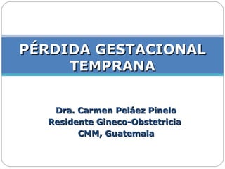 Dra. Carmen Peláez Pinelo Residente Gineco-Obstetricia  CMM, Guatemala PÉRDIDA GESTACIONAL TEMPRANA 