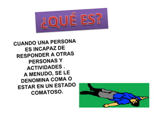 CUANDO UNA PERSONA ES INCAPAZ DE RESPONDER A OTRAS PERSONAS Y ACTIVIDADES . A MENUDO, SE LE DENOMINA COMA O ESTAR EN UN ESTADO COMATOSO.