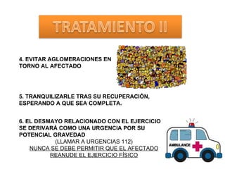 4. EVITAR AGLOMERACIONES EN TORNO AL AFECTADO 6. EL DESMAYO RELACIONADO CON EL EJERCICIO SE DERIVARÁ COMO UNA URGENCIA POR SU POTENCIAL GRAVEDAD (LLAMAR A URGENCIAS 112) NUNCA SE DEBE PERMITIR QUE EL AFECTADO REANUDE EL EJERCICIO FÍSICO 5. TRANQUILIZARLE TRAS SU RECUPERACIÓN, ESPERANDO A QUE SEA COMPLETA.