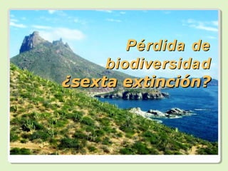 Pérdida de
     biodiversidad
¿sexta extinción?
 