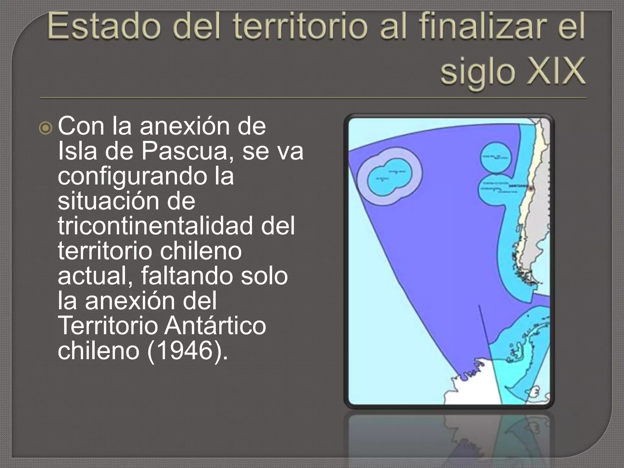  Con la anexión de
Isla de Pascua, se va
configurando la
situación de
tricontinentalidad del
territorio chileno
actual, faltando solo
la anexión del
Territorio Antártico
chileno (1946).
 