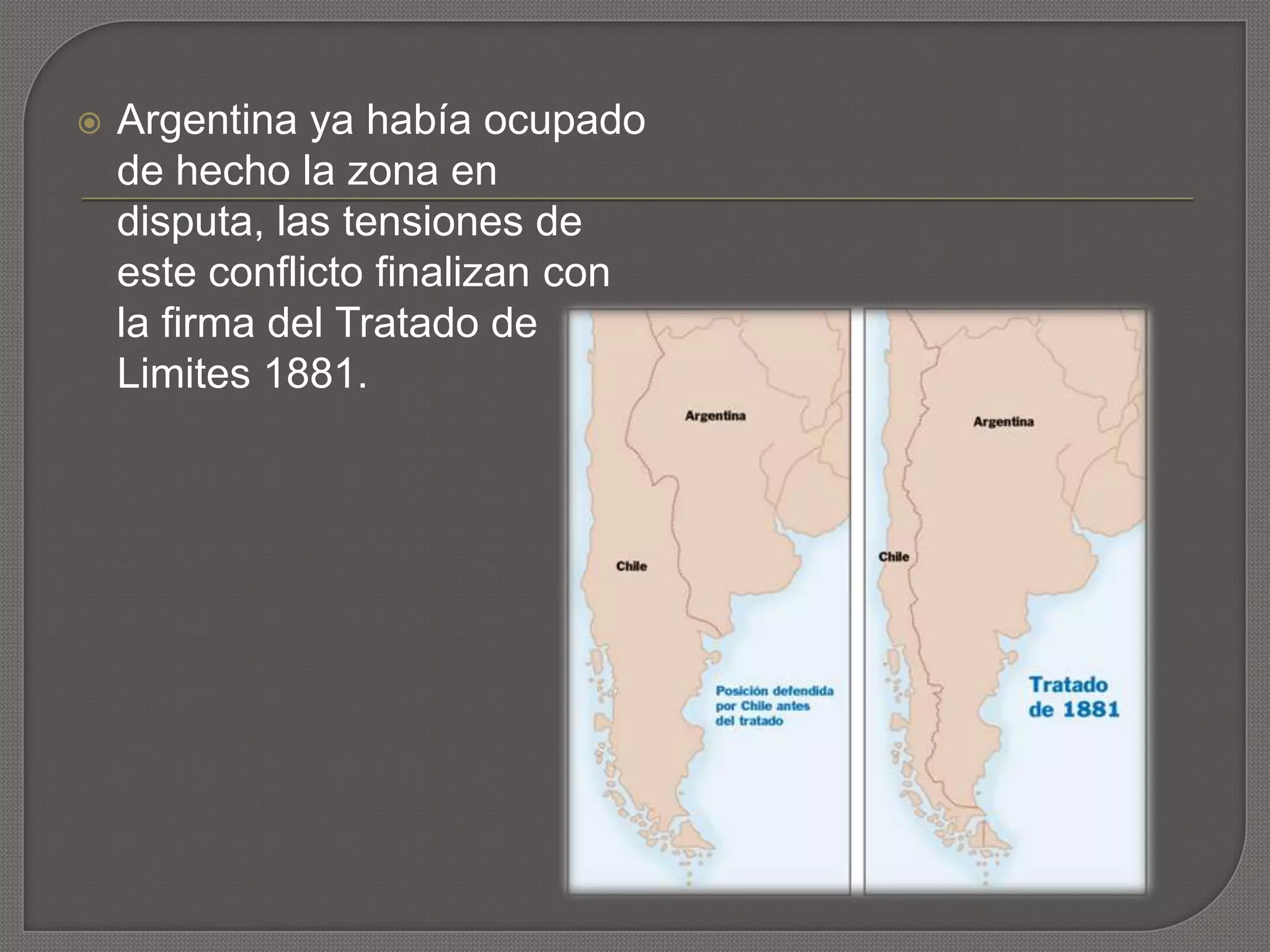 Argentina ya había ocupado
de hecho la zona en
disputa, las tensiones de
este conflicto finalizan con
la firma del Tratado de
Limites 1881.
 