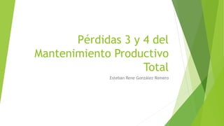 Pérdidas 3 y 4 del
Mantenimiento Productivo
Total
Esteban Rene González Romero
 