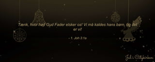 Tænk, hvor højt Gud Fader elsker os! Vi må kaldes hans børn, og det
er vi!
- 1. Joh 3:1a
 