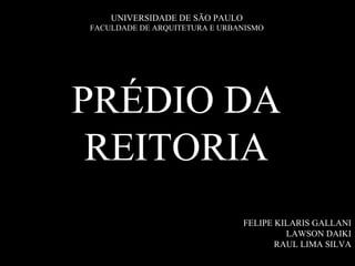 UNIVERSIDADE DE SÃO PAULO
FACULDADE DE ARQUITETURA E URBANISMO




PRÉDIO DA
 REITORIA
                                FELIPE KILARIS GALLANI
                                         LAWSON DAIKI
                                       RAUL LIMA SILVA
 