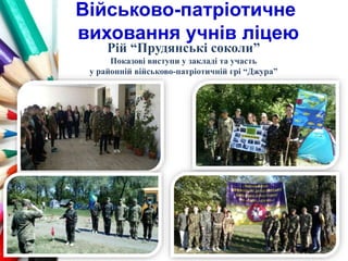 Військово-патріотичне
виховання учнів ліцею
Рій “Прудянські соколи”
Показові виступи у закладі та участь
у районній військово-патріотичній грі “Джура”
 