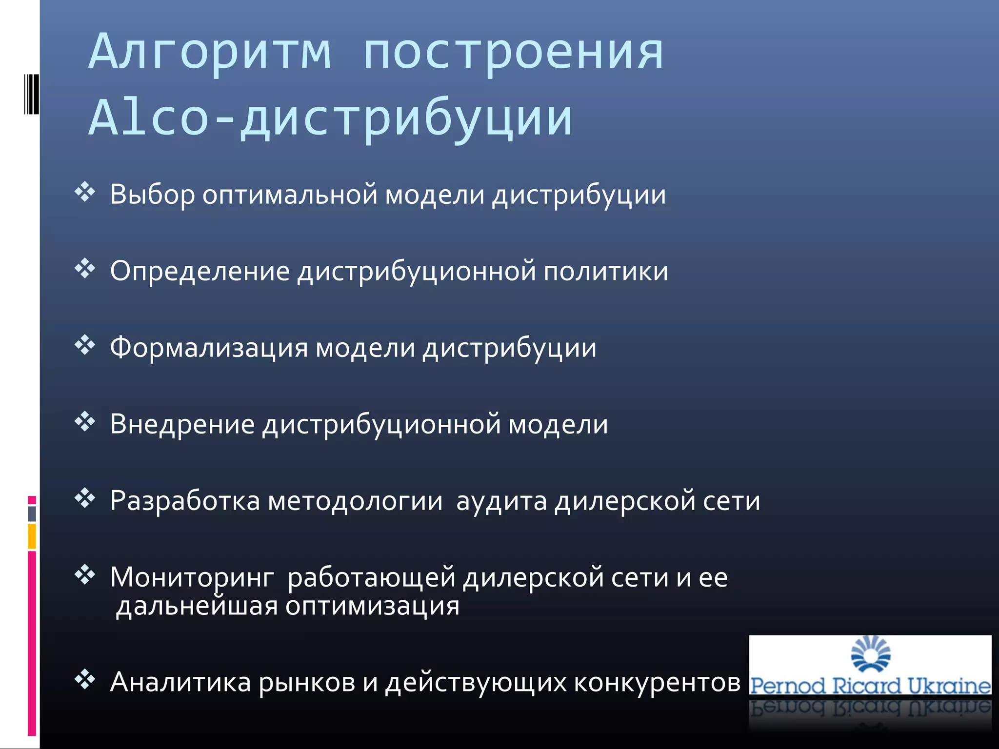 Алгоритм построения
Аlco-дистрибуции
 Выбор оптимальной модели дистрибуции
 Определение дистрибуционной политики
 Формализация модели дистрибуции
 Внедрение дистрибуционной модели
 Разработка методологии аудита дилерской сети
 Мониторинг работающей дилерской сети и ее
дальнейшая оптимизация
 Аналитика рынков и действующих конкурентов
 