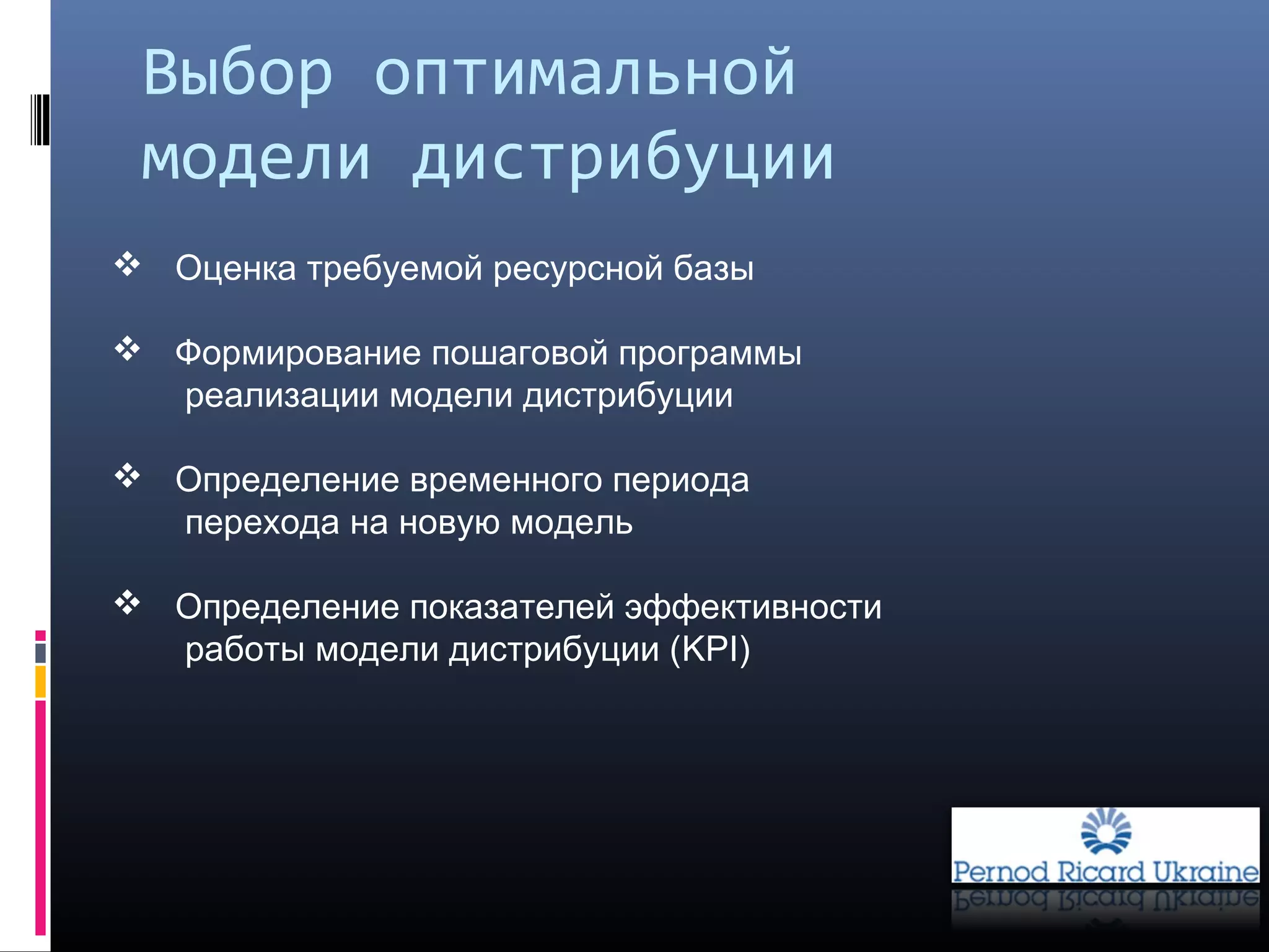 Выбор оптимальной
модели дистрибуции
 Оценка требуемой ресурсной базы
 Формирование пошаговой программы
реализации модели дистрибуции
 Определение временного периода
перехода на новую модель
 Определение показателей эффективности
работы модели дистрибуции (KPI)
 