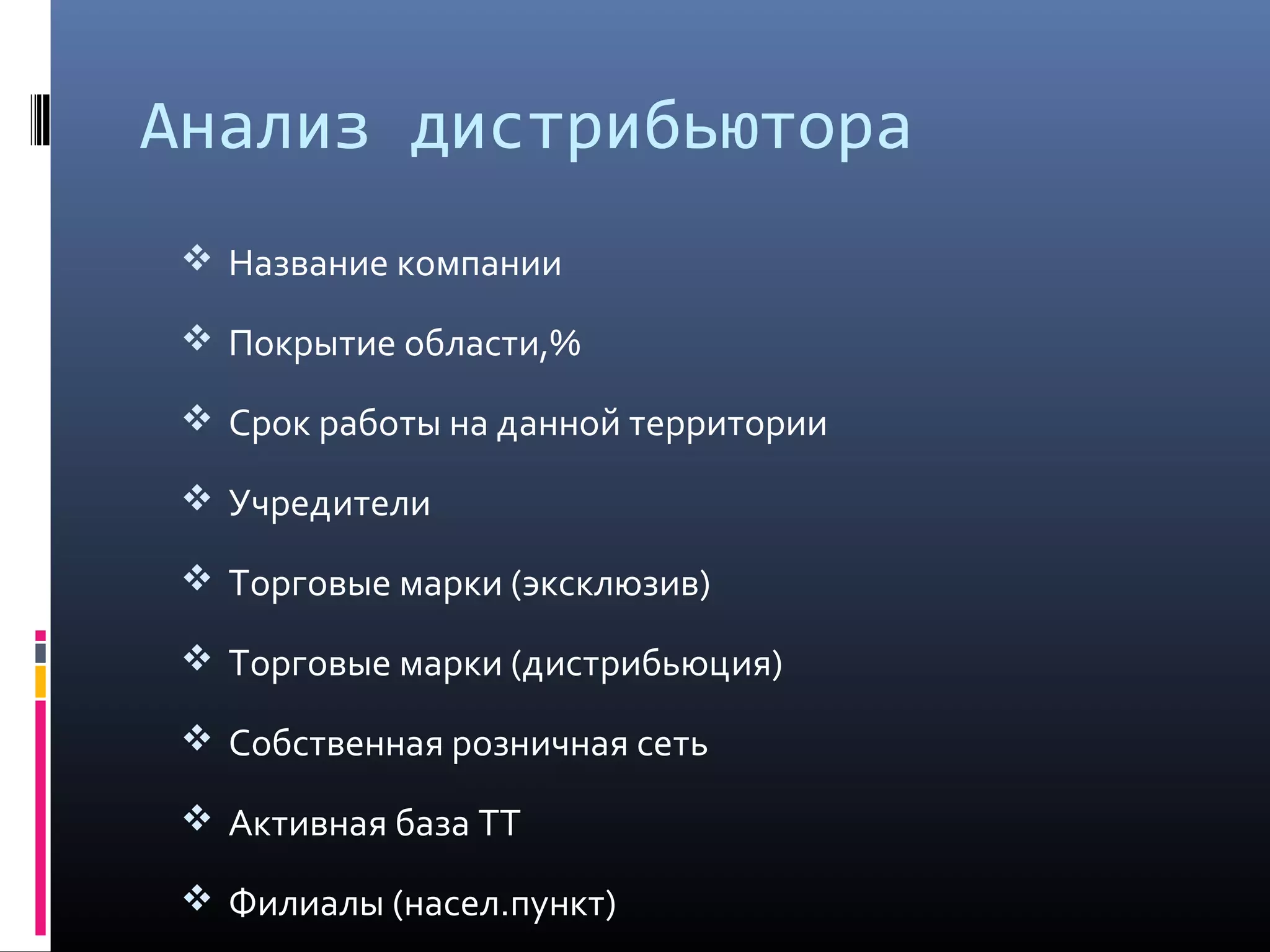 Анализ дистрибьютора
 Название компании
 Покрытие области,%
 Срок работы на данной территории
 Учредители
 Торговые марки (эксклюзив)
 Торговые марки (дистрибьюция)
 Собственная розничная сеть
 Активная база ТТ
 Филиалы (насел.пункт)
 