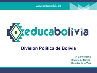 www.educabolivia.bo




División Política de Bolivia
                                 7º y 8º Primaria
                             Historia de Bolivia
                             Ciencias de la Vida
 