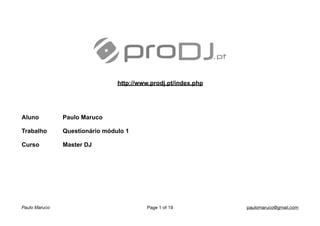 http://www.prodj.pt/index.php
Aluno Paulo Maruco
Trabalho Questionário módulo 1
Curso Master DJ
Paulo Maruco Page of1 19 paulomaruco@gmail.com
 