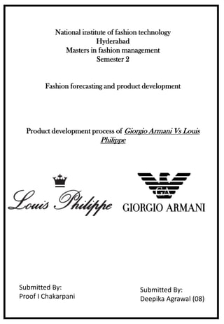 National institute of fashion technology
Hyderabad
Masters in fashion management
Semester 2
Fashion forecasting and product development
Product development process of Giorgio Armani Vs Louis
Philippe
Submitted By:
Proof I Chakarpani
Submitted By:
Deepika Agrawal (08)
 