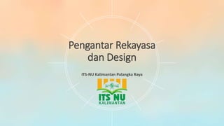 Pengantar Rekayasa
dan Design
ITS-NU Kalimantan Palangka Raya
 