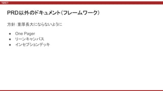 PRD以外のドキュメント（フレームワーク）
方針：重厚長大にならないように
● One Pager
● リーンキャンバス
● インセプションデッキ
 