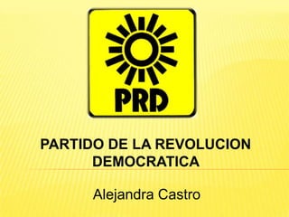PARTIDO DE LA REVOLUCION
      DEMOCRATICA

      Alejandra Castro
 