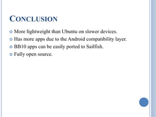 CONCLUSION
 More lightweight than Ubuntu on slower devices.
 Has more apps due to the Android compatibility layer.
 BB10 apps can be easily ported to Sailfish.
 Fully open source.
 