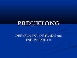 PRDUKTONGPRDUKTONG
DEPARTMENT OF TRADE andDEPARTMENT OF TRADE and
INDUSTRY(DTI)INDUSTRY(DTI)
 