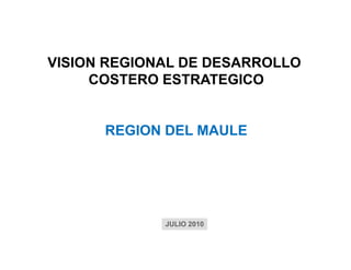 VISION REGIONAL DE DESARROLLO
     COSTERO ESTRATEGICO


      REGION DEL MAULE




             JULIO 2010
 