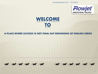 WELCOME
TO
A PLACE WHERE SUCCESS IS NOT FINAL BUT BEGINNING OF ENDLESS SERIES
9/14/2018www.flowjetvalve.com
1
 