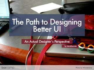 The Path to Designing
      Better UI
   An Actual Designer’s Perspective
                               by derekbender




                                           Photo by Wonderlane
 