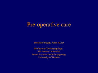 Pre-operative care
Professor Magdy Amin RIAD
Professor of Otolaryngology.
Ain shames University
Senior Lecturer in Otolaryngology
University of Dundee
 