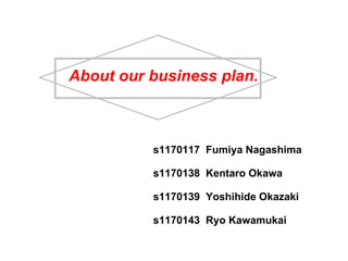 s1170117  Fumiya Nagashima s1170138  Kentaro Okawa s1170139  Yoshihide Okazaki s1170143  Ryo Kawamukai About our business plan. 