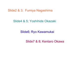 Slide2 & 3;  Fumiya Nagashima Slide4 & 5; Yoshihide Okazaki Slide6; Ryo Kawamukai Slide7 & 8; Kentaro Okawa 