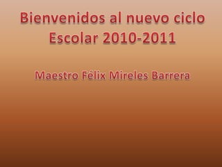 Bienvenidos al nuevo ciclo Escolar 2010-2011 Maestro Félix Mireles Barrera 