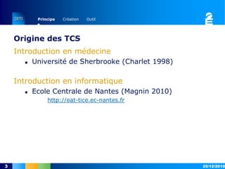 Origine des TCSIntroduction en médecine Université de Sherbrooke (Charlet 1998)Introduction en informatiqueEcole Centrale de Nantes (Magnin2010) http://eat-tice.ec-nantes.fr15/12/20103