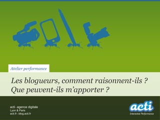 Atelier performance


Les blogueurs, comment raisonnent-ils ?
Que peuvent-ils m’apporter ?

acti - agence digitale
Lyon & Paris
acti.fr - blog.acti.fr
 