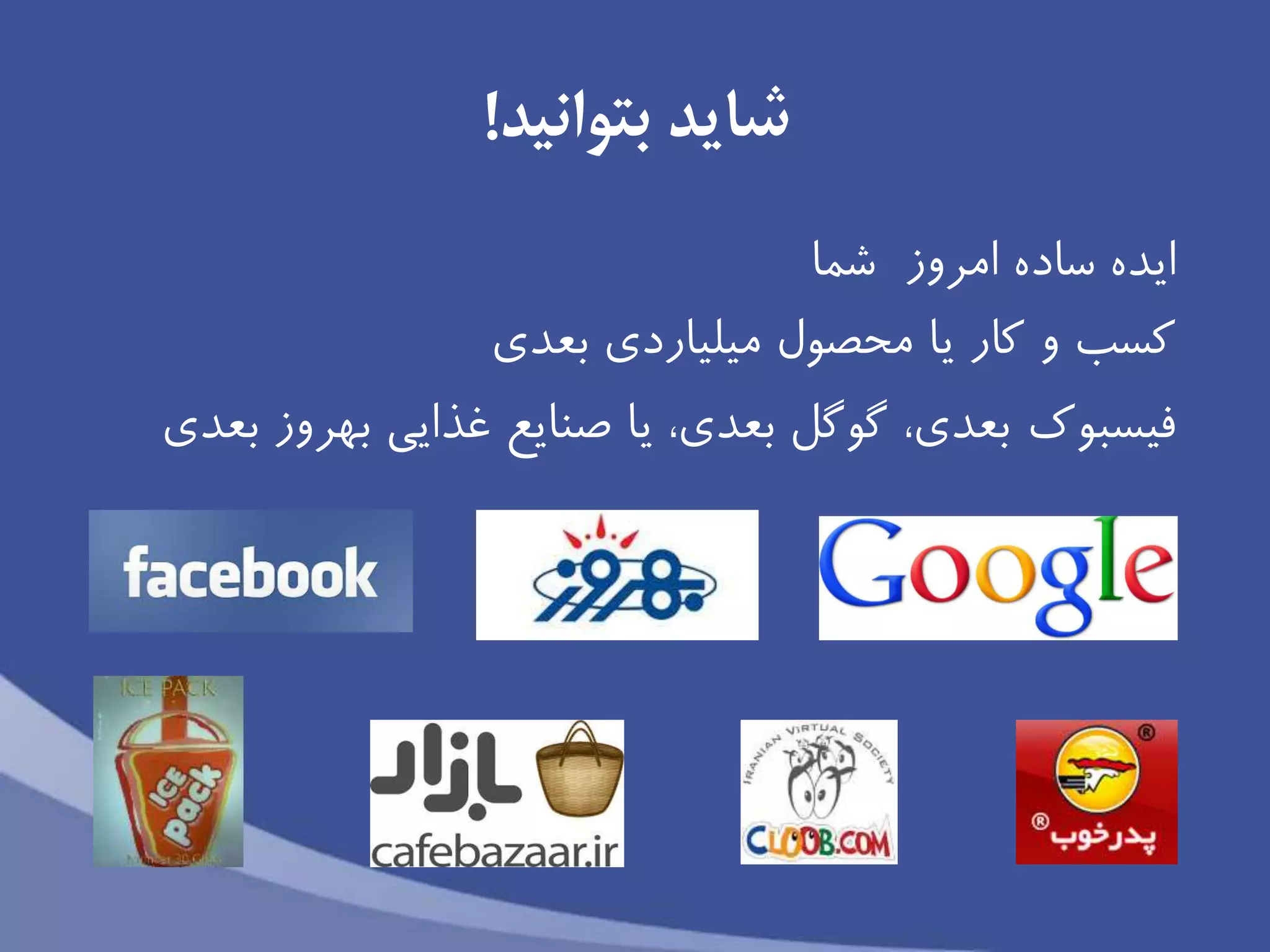 ‫شايد‬‫بتوانید‬!
‫ساده‬ ‫ايده‬‫امروز‬‫شما‬
‫كسب‬‫بعدى‬ ‫میلیاردى‬ ‫محصول‬ ‫يا‬ ‫كار‬ ‫و‬
‫يا‬ ،‫بعدى‬ ‫گوگل‬ ،‫بعدى‬ ‫فیسبوك‬‫غذايى‬ ‫صنايع‬‫بهروز‬‫بعدى‬
 